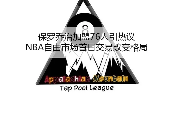 保罗乔治加盟76人引热议 NBA自由市场首日交易改变格局